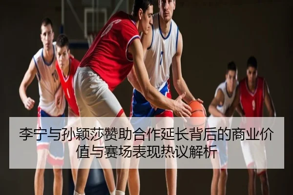 李宁与孙颖莎赞助合作延长背后的商业价值与赛场表现热议解析