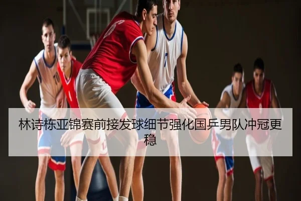林诗栋亚锦赛前接发球细节强化国乒男队冲冠更稳