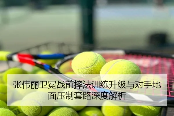 张伟丽卫冕战前摔法训练升级与对手地面压制套路深度解析