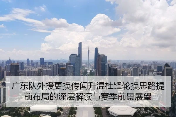 广东队外援更换传闻升温杜锋轮换思路提前布局的深层解读与赛季前景展望