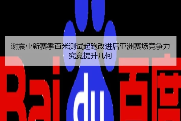谢震业新赛季百米测试起跑改进后亚洲赛场竞争力究竟提升几何