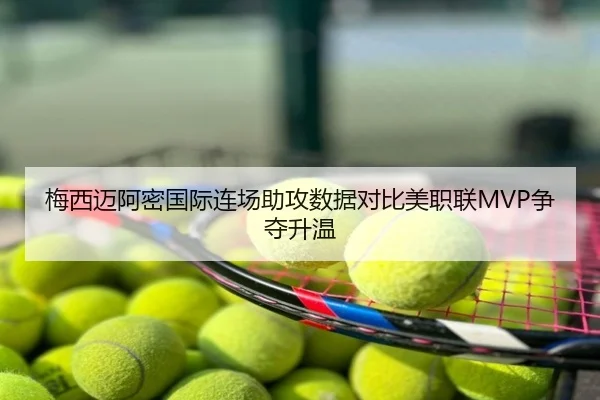梅西迈阿密国际连场助攻数据对比美职联MVP争夺升温
