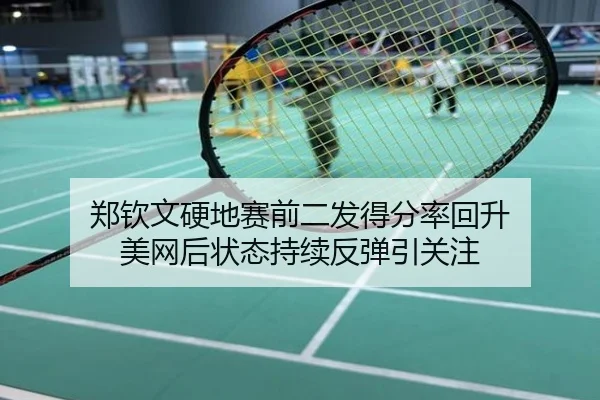 郑钦文硬地赛前二发得分率回升 美网后状态持续反弹引关注