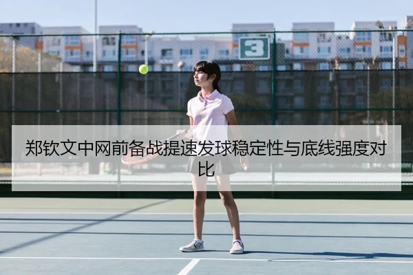 郑钦文中网前备战提速发球稳定性与底线强度对比