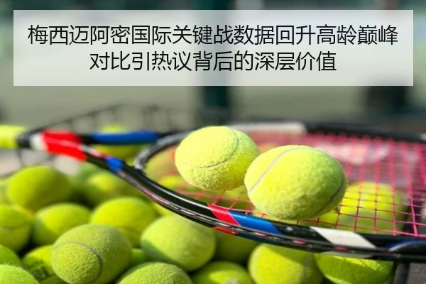 梅西迈阿密国际关键战数据回升高龄巅峰对比引热议背后的深层价值