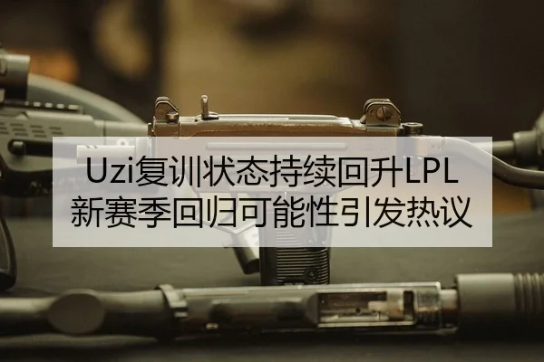 Uzi复训状态持续回升LPL新赛季回归可能性引发热议