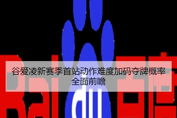 谷爱凌新赛季首站动作难度加码夺牌概率全面前瞻